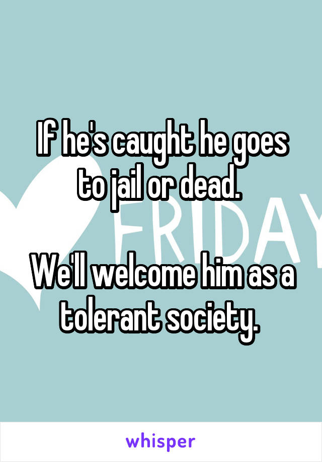 If he's caught he goes to jail or dead. 

We'll welcome him as a tolerant society. 