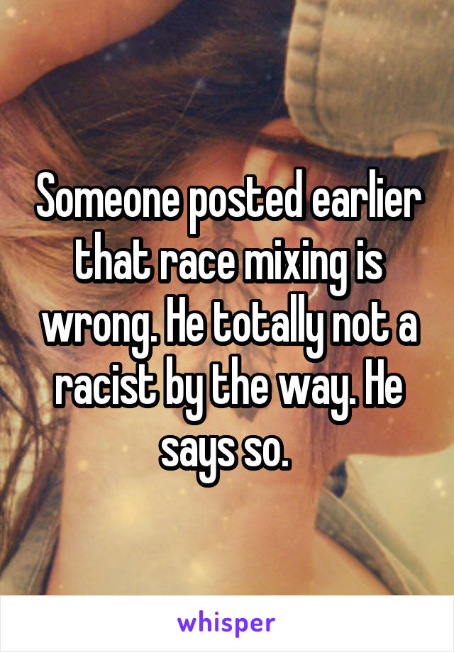 Someone posted earlier that race mixing is wrong. He totally not a racist by the way. He says so. 