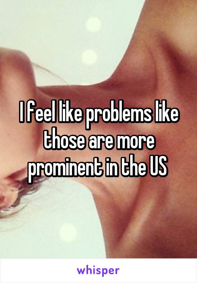 I feel like problems like those are more prominent in the US 