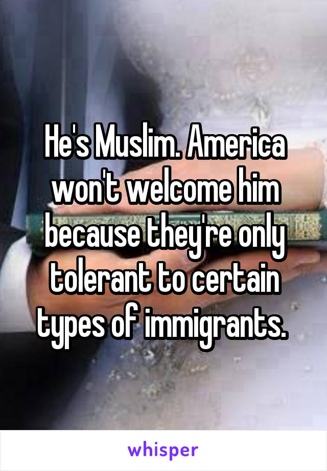 He's Muslim. America won't welcome him because they're only tolerant to certain types of immigrants. 