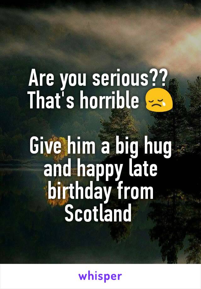 Are you serious?? 
That's horrible 😢

Give him a big hug and happy late birthday from Scotland 