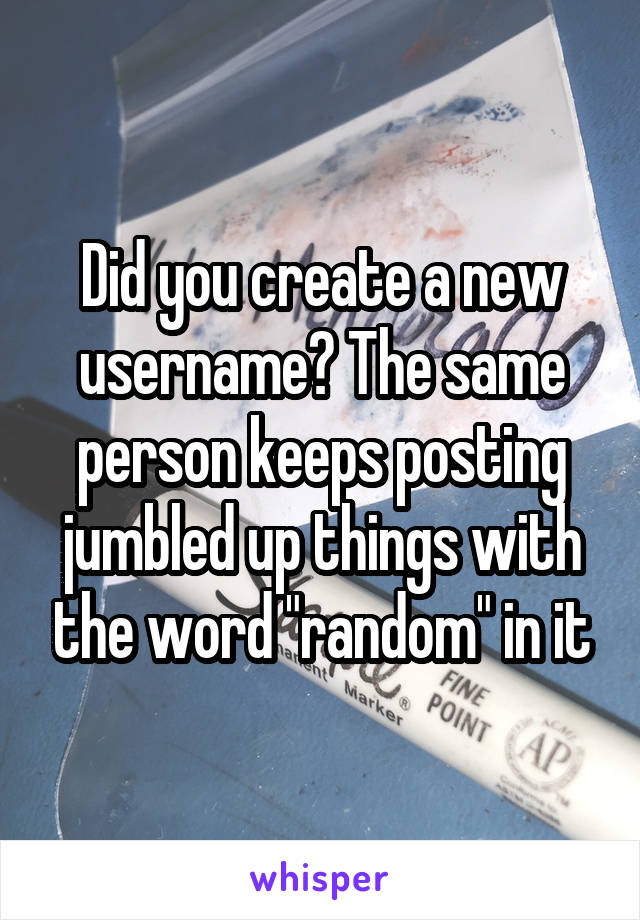 Did you create a new username? The same person keeps posting jumbled up things with the word "random" in it