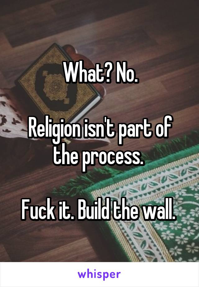 What? No.

Religion isn't part of the process. 

Fuck it. Build the wall. 