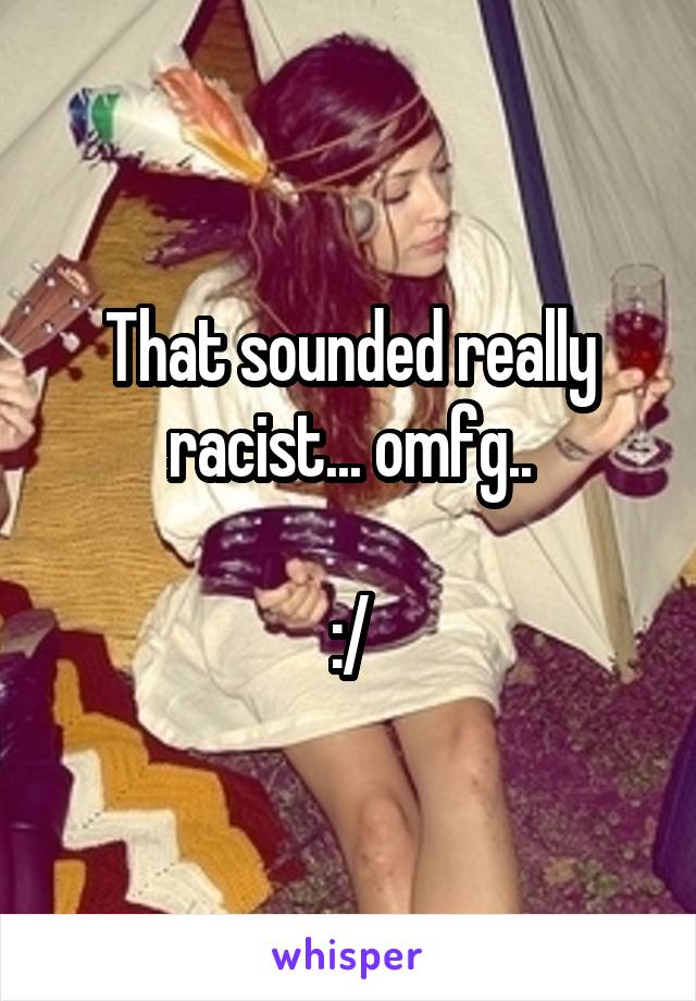 That sounded really racist... omfg..

:/