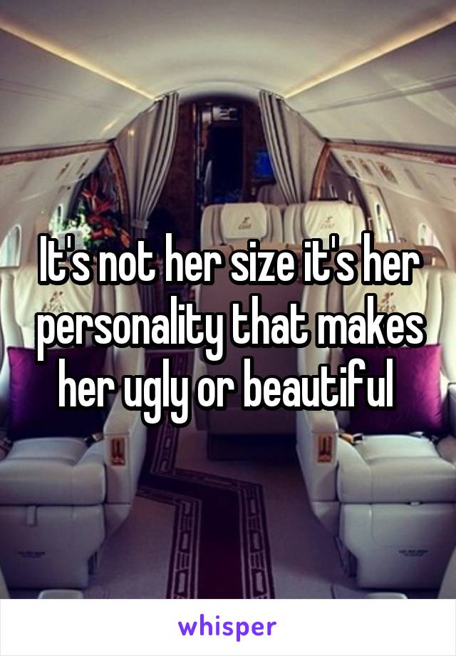 It's not her size it's her personality that makes her ugly or beautiful 