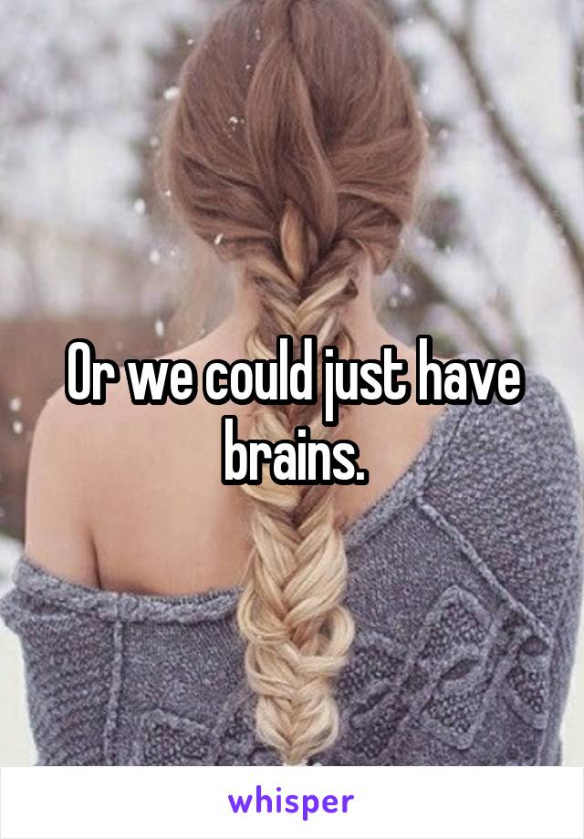 Or we could just have brains.