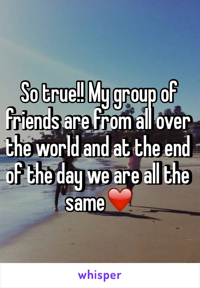 So true!! My group of friends are from all over the world and at the end of the day we are all the same❤️