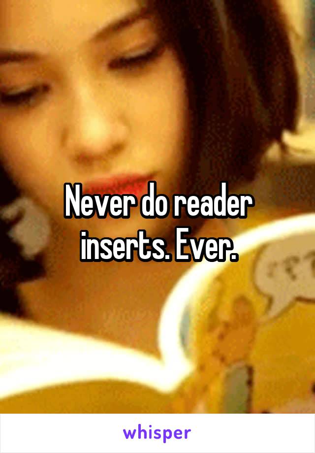 Never do reader inserts. Ever.