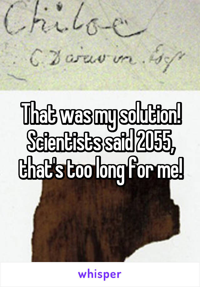 That was my solution! Scientists said 2055, that's too long for me!