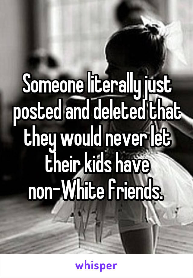 Someone literally just posted and deleted that they would never let their kids have non-White friends. 