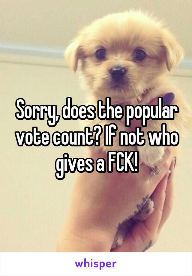 Sorry, does the popular vote count? If not who gives a FCK!