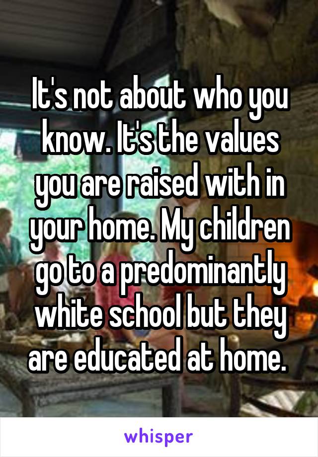 It's not about who you know. It's the values you are raised with in your home. My children go to a predominantly white school but they are educated at home. 