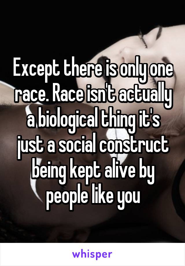 Except there is only one race. Race isn't actually a biological thing it's just a social construct being kept alive by people like you