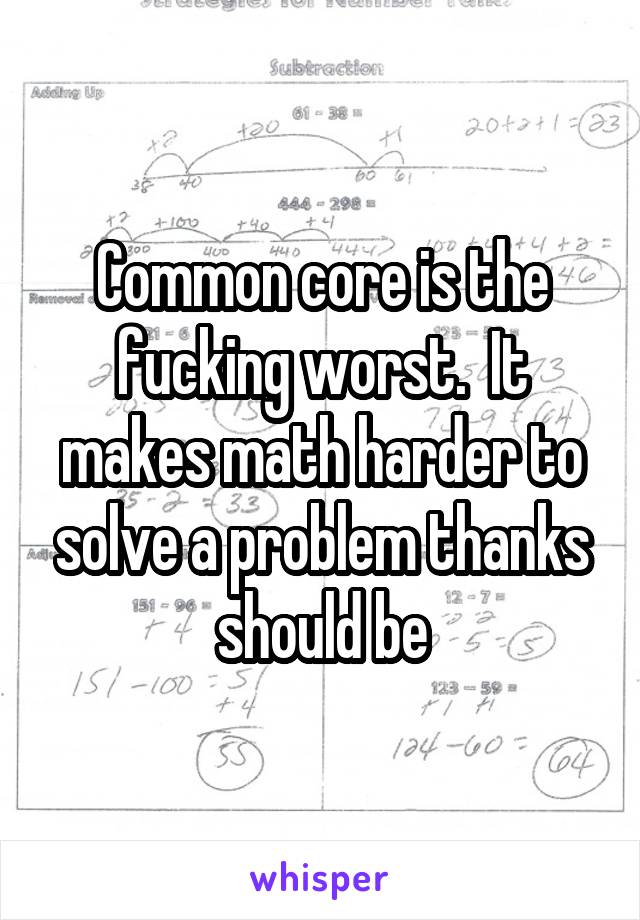 Common core is the fucking worst.  It makes math harder to solve a problem thanks should be