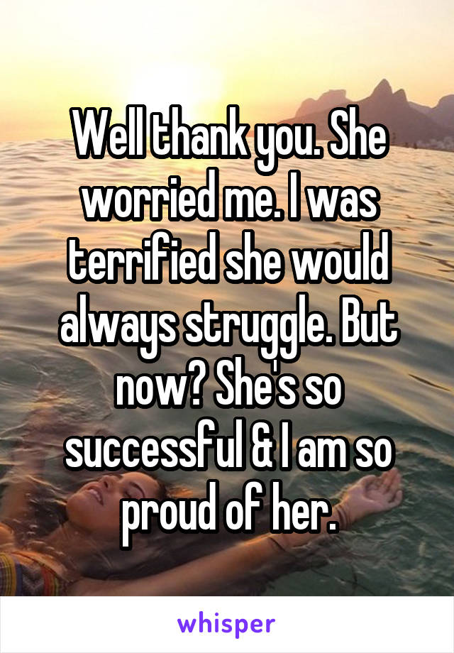 Well thank you. She worried me. I was terrified she would always struggle. But now? She's so successful & I am so proud of her.