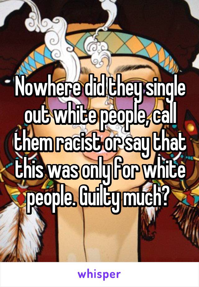 Nowhere did they single out white people, call them racist or say that this was only for white people. Guilty much? 