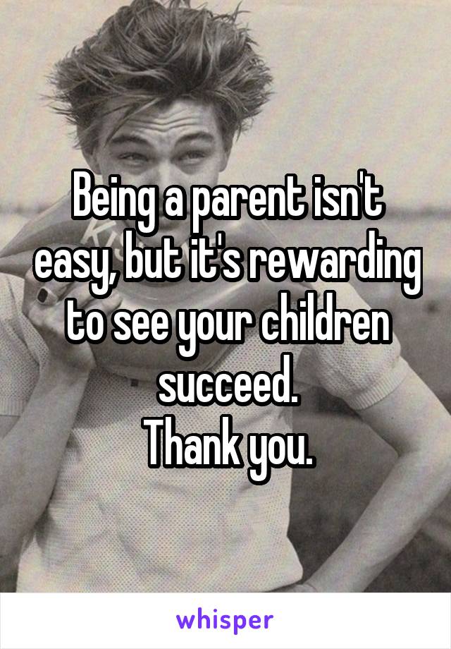 Being a parent isn't easy, but it's rewarding to see your children succeed.
Thank you.