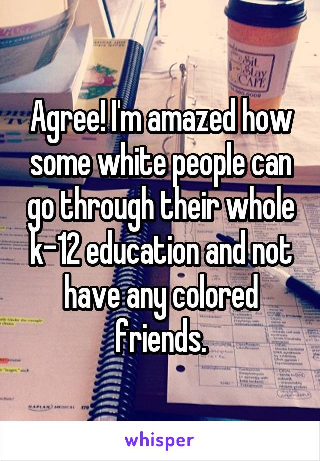 Agree! I'm amazed how some white people can go through their whole k-12 education and not have any colored friends.