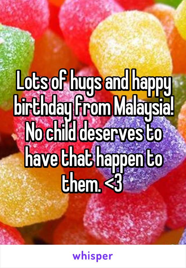 Lots of hugs and happy birthday from Malaysia! No child deserves to have that happen to them. <3 