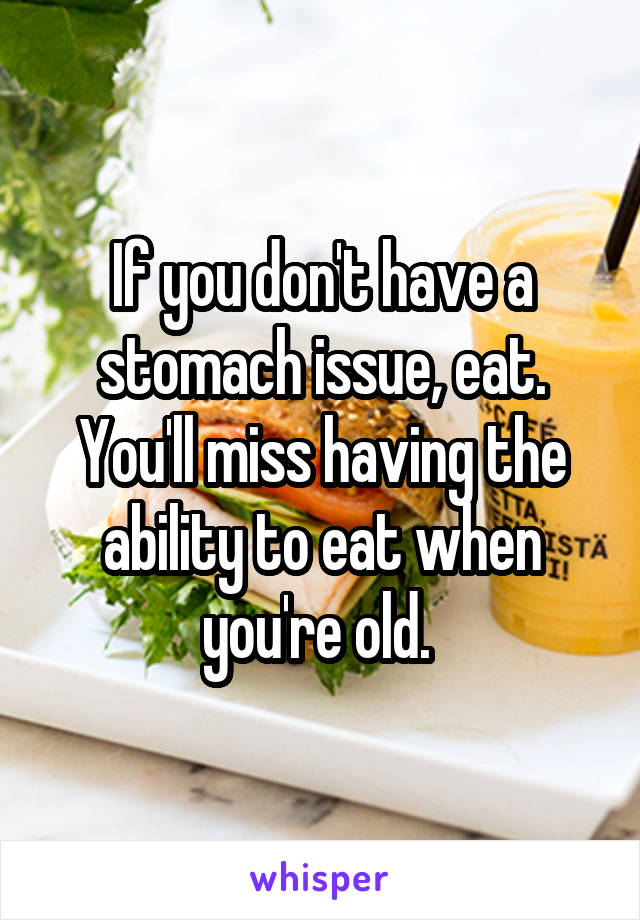 If you don't have a stomach issue, eat. You'll miss having the ability to eat when you're old. 