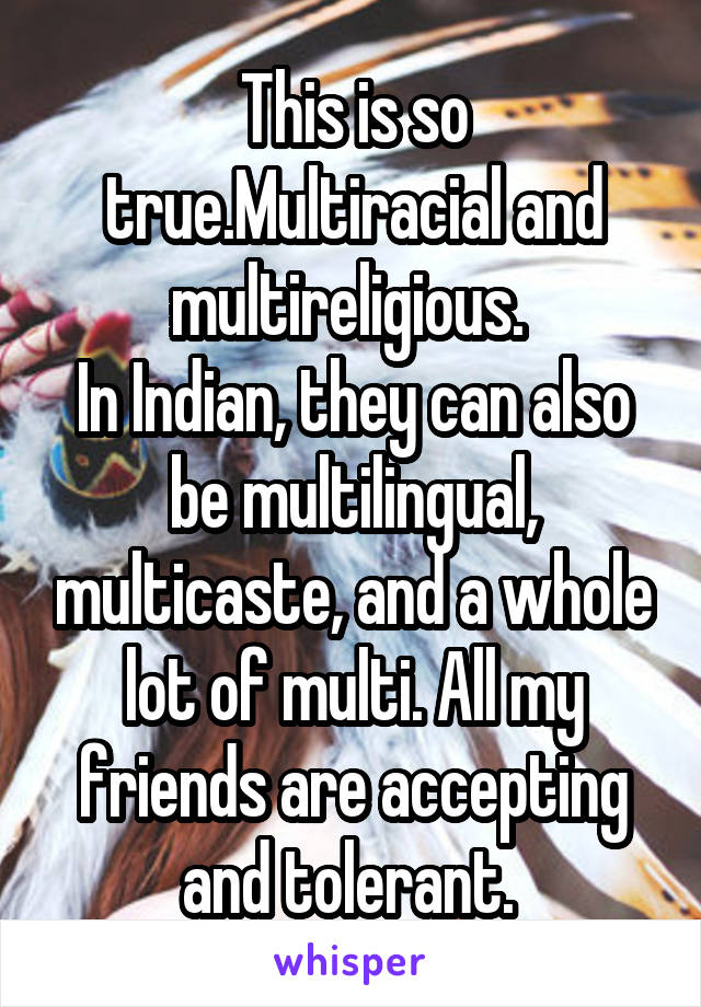 This is so true.Multiracial and multireligious. 
In Indian, they can also be multilingual, multicaste, and a whole lot of multi. All my friends are accepting and tolerant. 