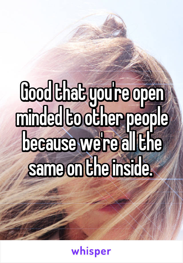 Good that you're open minded to other people because we're all the same on the inside. 