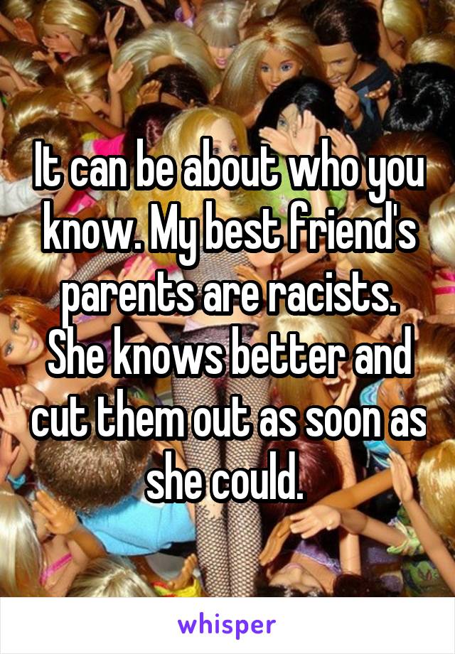 It can be about who you know. My best friend's parents are racists. She knows better and cut them out as soon as she could. 