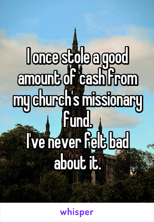 I once stole a good amount of cash from my church's missionary fund.
I've never felt bad about it.