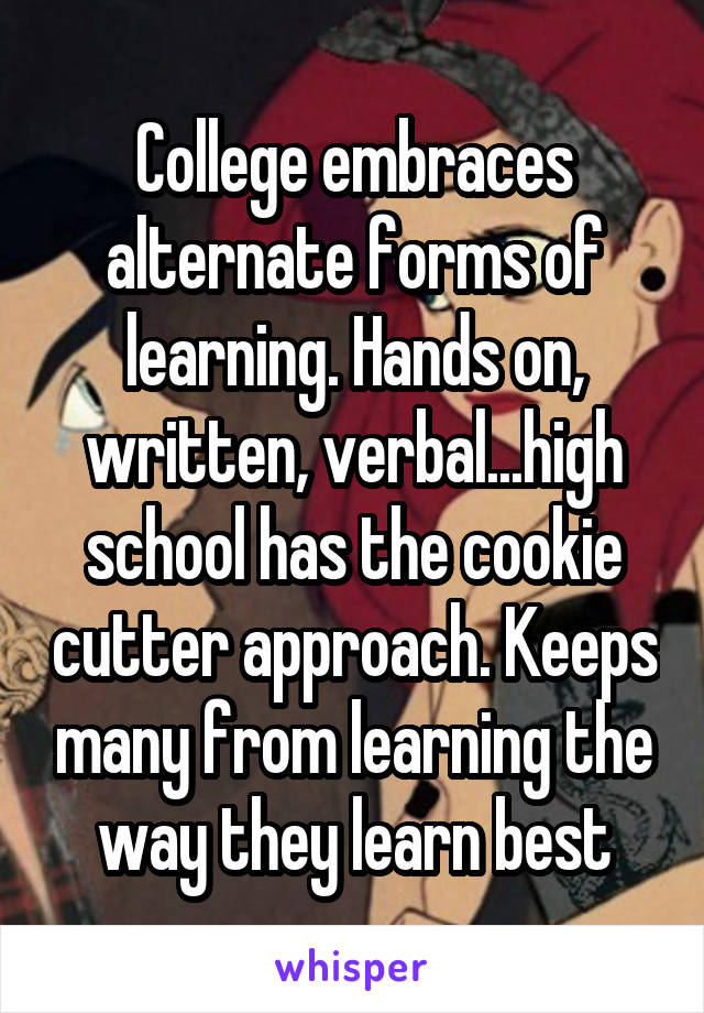 College embraces alternate forms of learning. Hands on, written, verbal...high school has the cookie cutter approach. Keeps many from learning the way they learn best