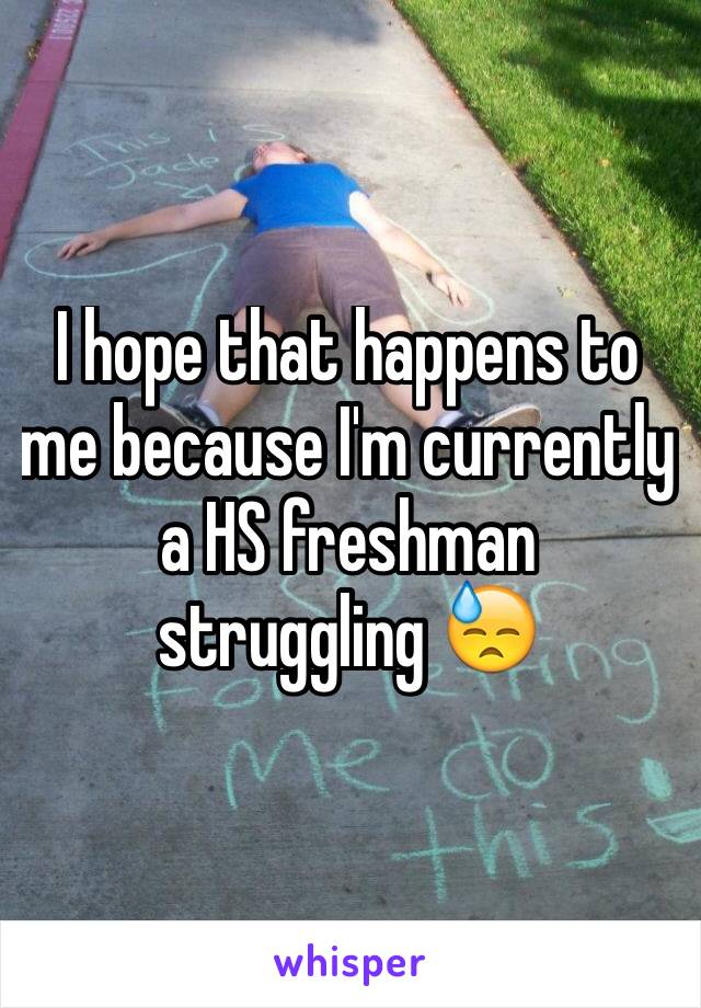 I hope that happens to me because I'm currently a HS freshman struggling 😓