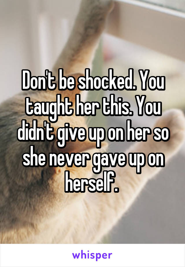 Don't be shocked. You taught her this. You didn't give up on her so she never gave up on herself. 