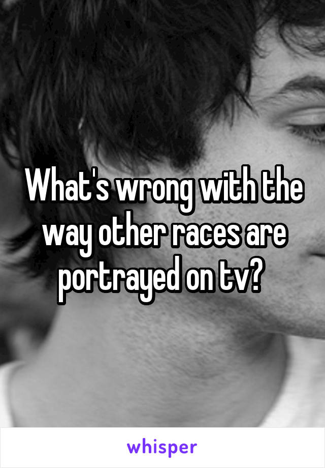 What's wrong with the way other races are portrayed on tv? 