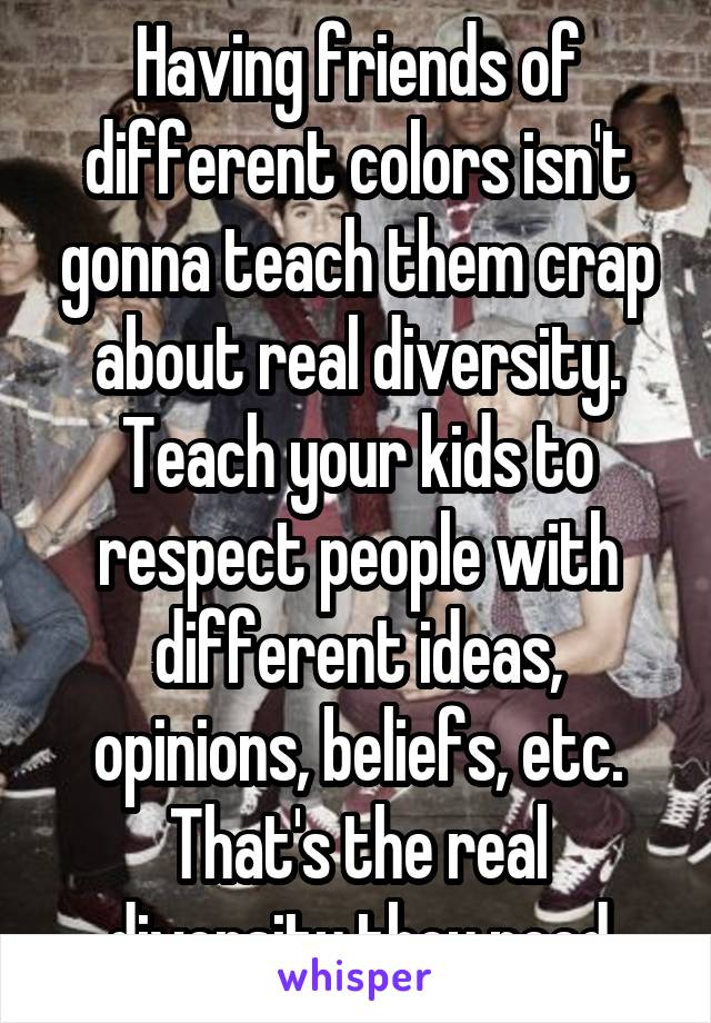 Having friends of different colors isn't gonna teach them crap about real diversity. Teach your kids to respect people with different ideas, opinions, beliefs, etc. That's the real diversity they need