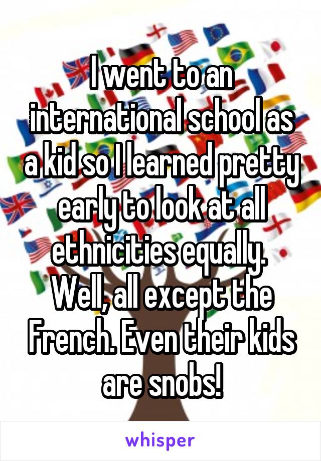 I went to an international school as a kid so I learned pretty early to look at all ethnicities equally. 
Well, all except the French. Even their kids are snobs!