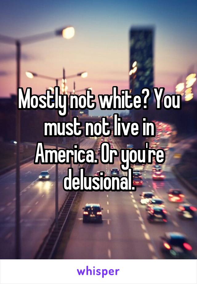 Mostly not white? You must not live in America. Or you're delusional.