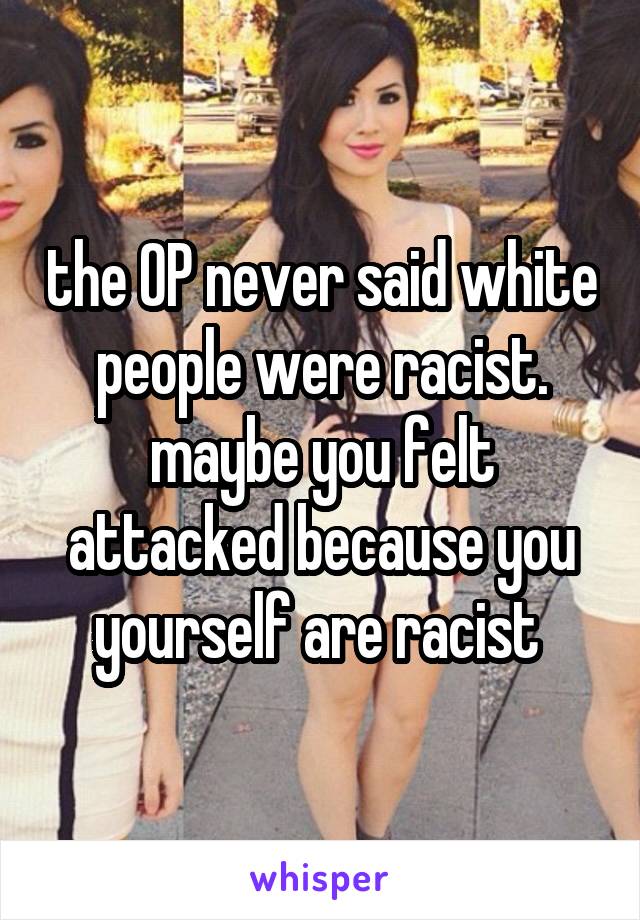 the OP never said white people were racist. maybe you felt attacked because you yourself are racist 