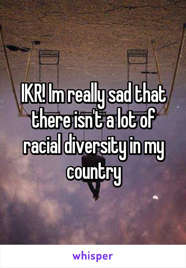 IKR! Im really sad that there isn't a lot of racial diversity in my country