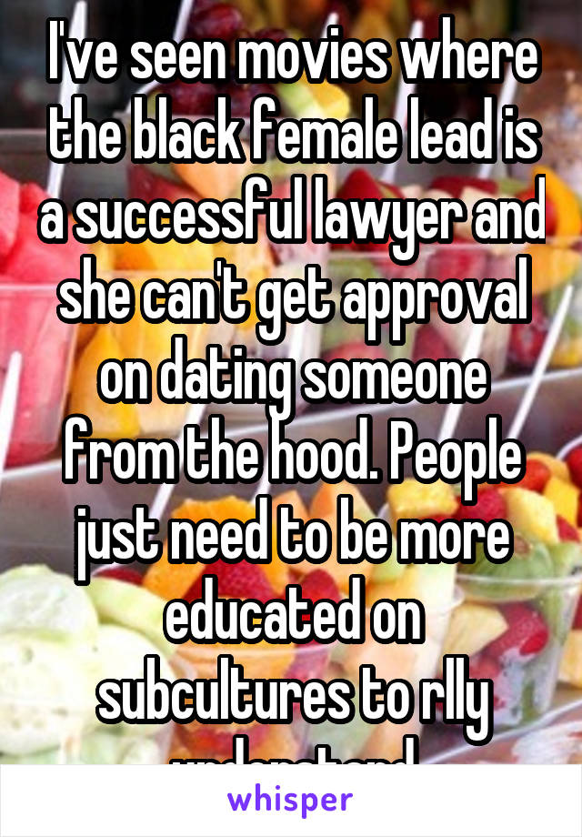 I've seen movies where the black female lead is a successful lawyer and she can't get approval on dating someone from the hood. People just need to be more educated on subcultures to rlly understand