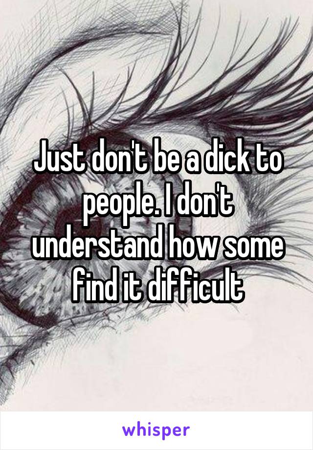 Just don't be a dick to people. I don't understand how some find it difficult