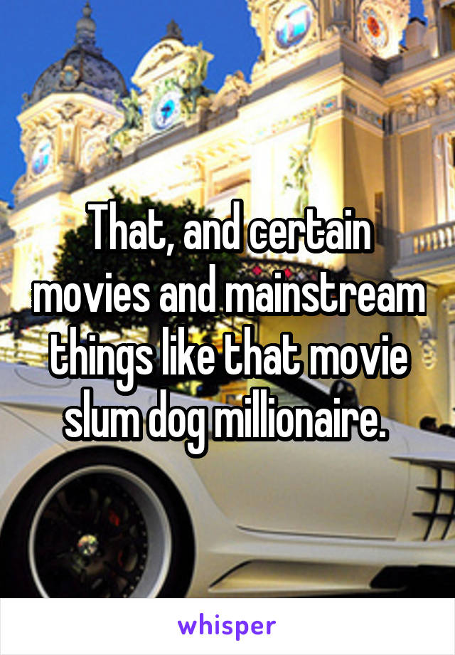 That, and certain movies and mainstream things like that movie slum dog millionaire. 