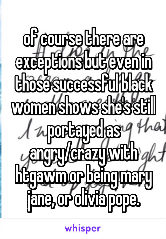 of course there are exceptions but even in those successful black women shows she's still portayed as angry/crazy with htgawm or being mary jane, or olivia pope.