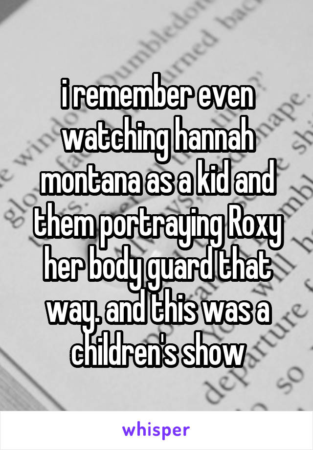 i remember even watching hannah montana as a kid and them portraying Roxy her body guard that way. and this was a children's show