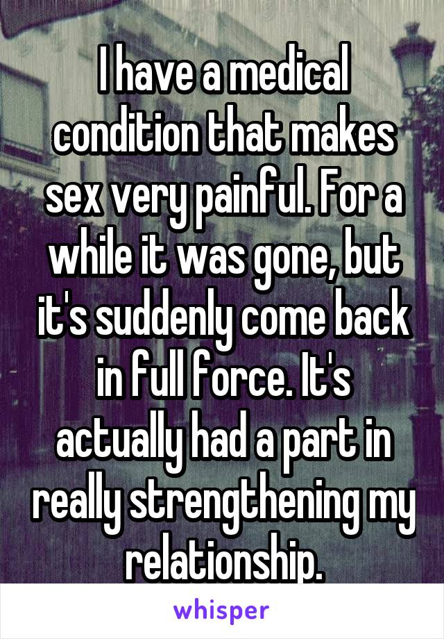 I have a medical condition that makes sex very painful. For a while it was gone, but it's suddenly come back in full force. It's actually had a part in really strengthening my relationship.
