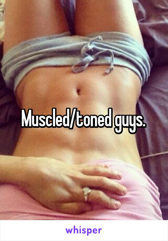 Muscled/toned guys. 