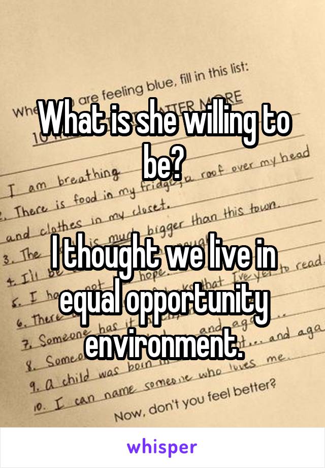 What is she willing to be?

I thought we live in equal opportunity environment.