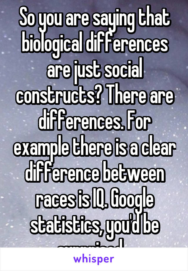 So you are saying that biological differences are just social constructs? There are differences. For example there is a clear difference between races is IQ. Google statistics, you'd be surprised...