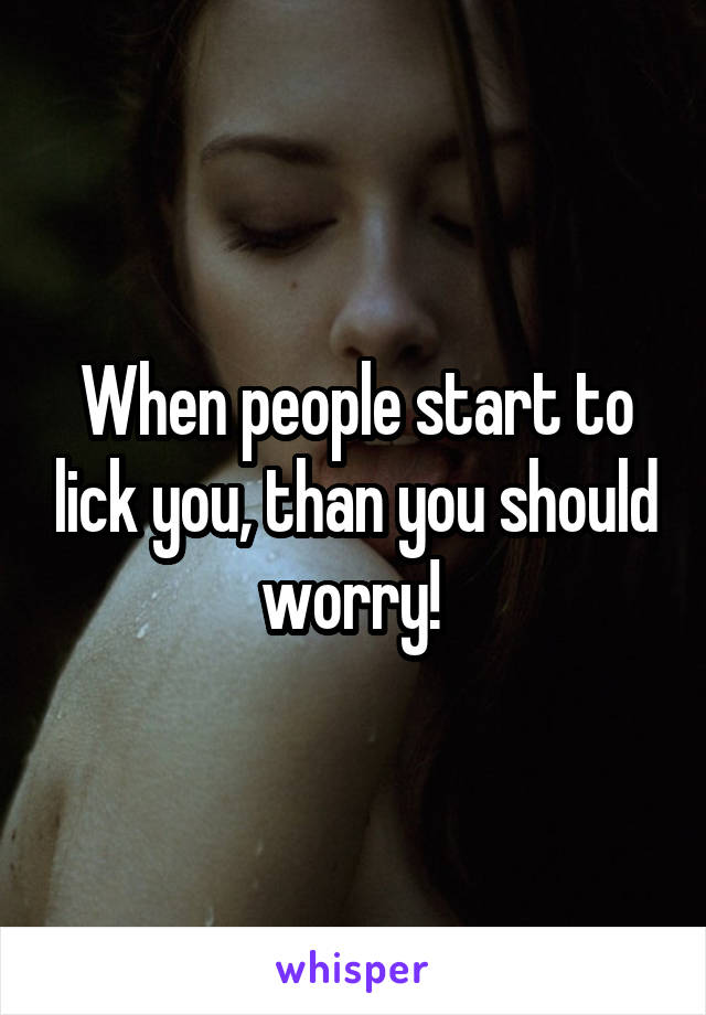 When people start to lick you, than you should worry! 