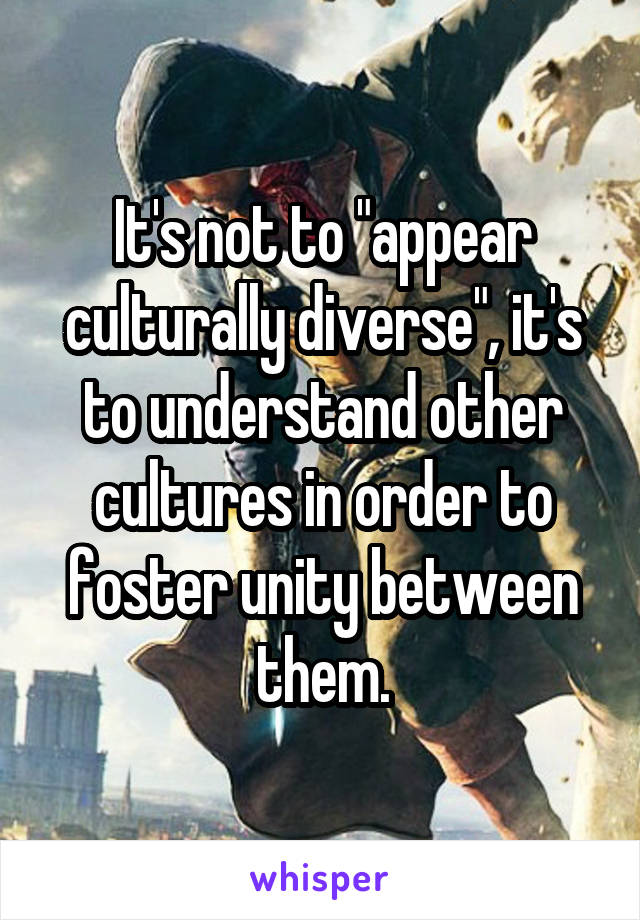 It's not to "appear culturally diverse", it's to understand other cultures in order to foster unity between them.