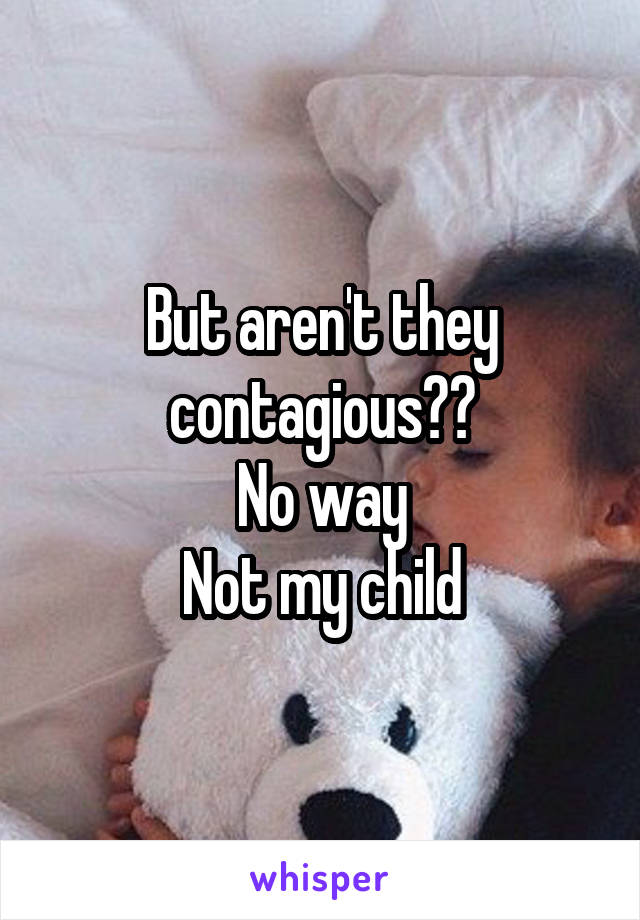 But aren't they contagious??
No way
Not my child