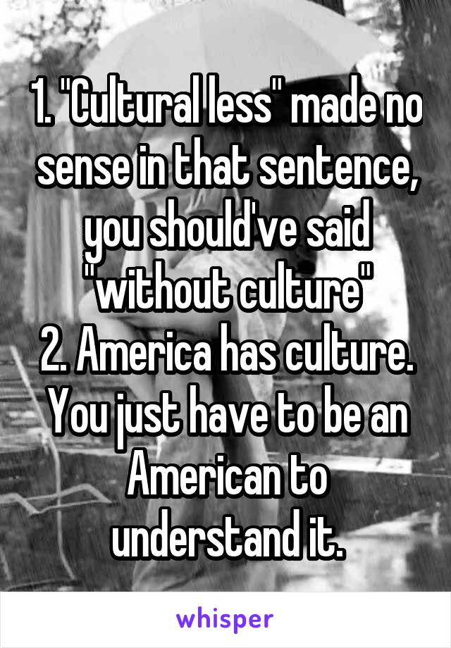 1. "Cultural less" made no sense in that sentence, you should've said "without culture"
2. America has culture. You just have to be an American to understand it.